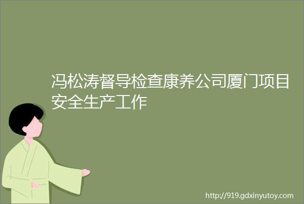 冯松涛督导检查康养公司厦门项目安全生产工作