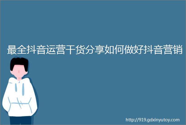 最全抖音运营干货分享如何做好抖音营销