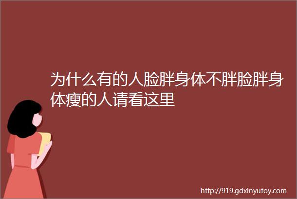 为什么有的人脸胖身体不胖脸胖身体瘦的人请看这里